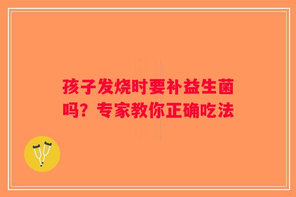孩子发烧时要补益生菌吗？专家教你正确吃法