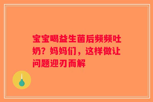 宝宝喝益生菌后频频吐奶？妈妈们，这样做让问题迎刃而解