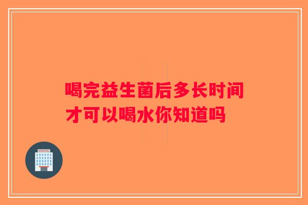 喝完益生菌后多长时间才可以喝水你知道吗