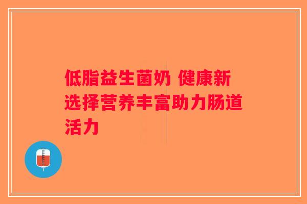 低脂益生菌奶 健康新选择营养丰富助力肠道活力