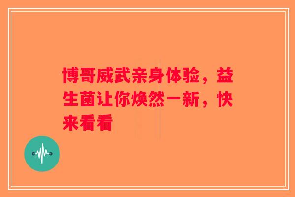 博哥威武亲身体验，益生菌让你焕然一新，快来看看