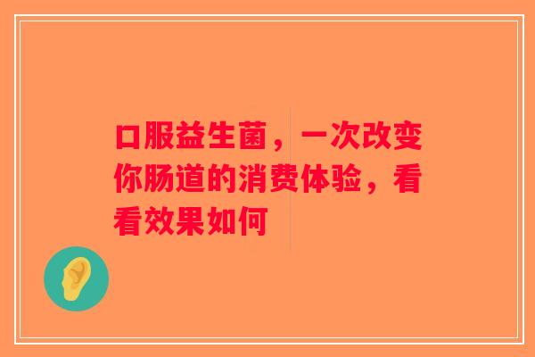 口服益生菌，一次改变你肠道的消费体验，看看效果如何