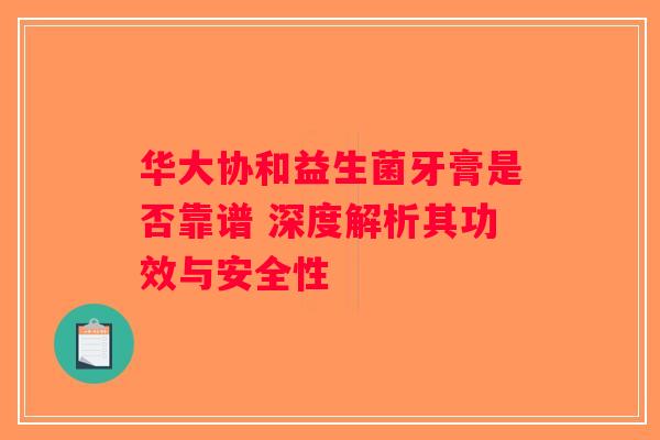 华大协和益生菌牙膏是否靠谱 深度解析其功效与安全性