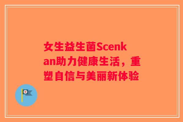女生益生菌Scenkan助力健康生活，重塑自信与美丽新体验