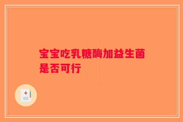 宝宝吃乳糖酶加益生菌是否可行