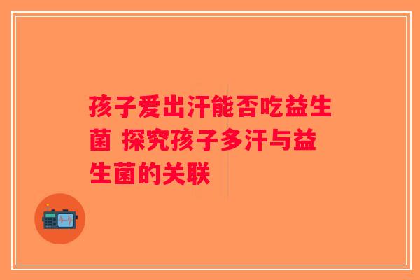 孩子爱出汗能否吃益生菌 探究孩子多汗与益生菌的关联