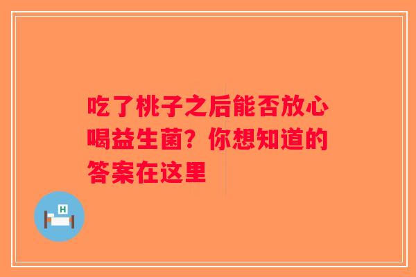 吃了桃子之后能否放心喝益生菌？你想知道的答案在这里