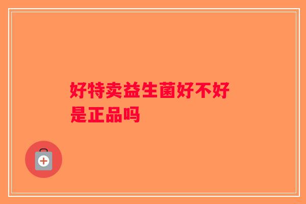 好特卖益生菌好不好 是正品吗