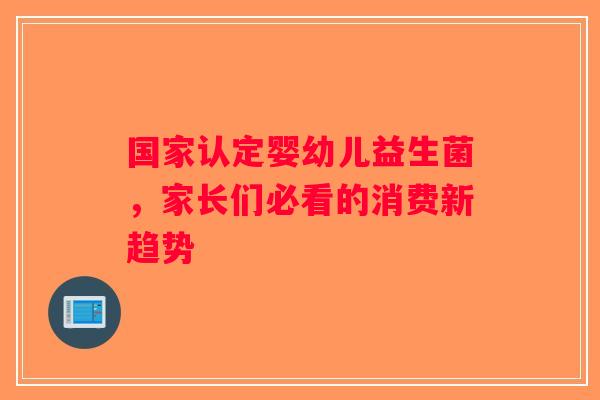 国家认定婴幼儿益生菌，家长们必看的消费新趋势