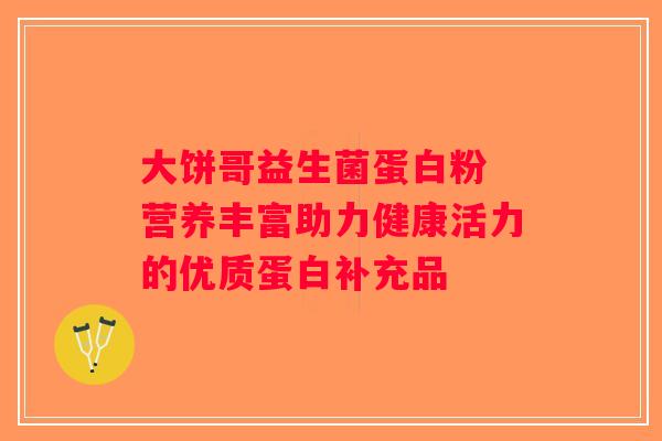 大饼哥益生菌蛋白粉 营养丰富助力健康活力的优质蛋白补充品