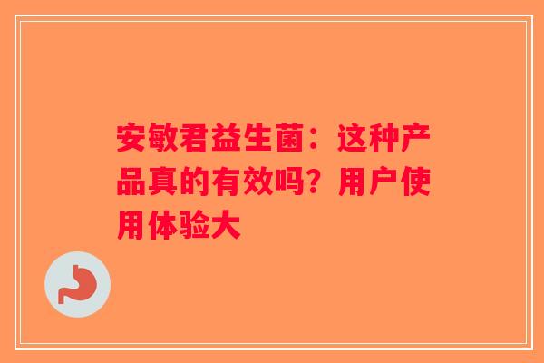 安敏君益生菌：这种产品真的有效吗？用户使用体验大