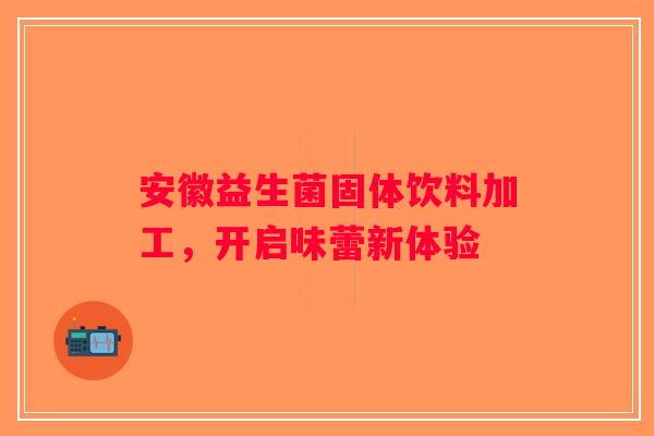 安徽益生菌固体饮料加工，开启味蕾新体验