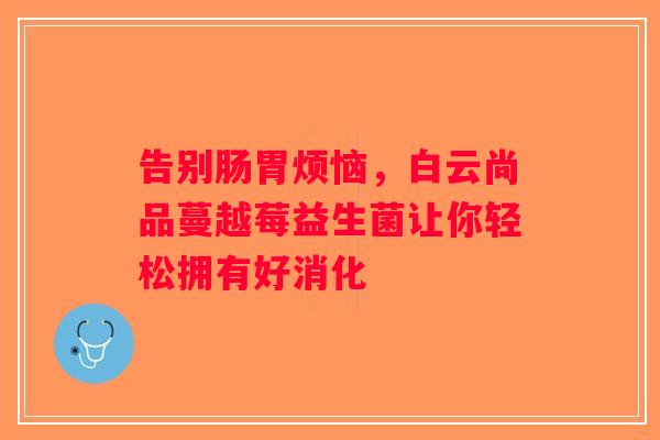 告别肠胃烦恼，白云尚品蔓越莓益生菌让你轻松拥有好消化