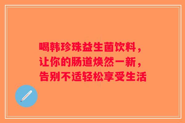 喝韩珍珠益生菌饮料，让你的肠道焕然一新，告别不适轻松享受生活