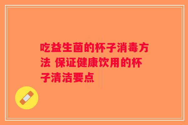 吃益生菌的杯子消毒方法 保证健康饮用的杯子清洁要点