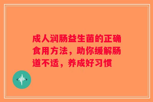 成人润肠益生菌的正确食用方法，助你缓解肠道不适，养成好习惯