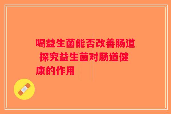 喝益生菌能否改善肠道 探究益生菌对肠道健康的作用