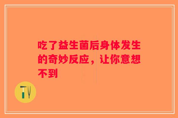 吃了益生菌后身体发生的奇妙反应，让你意想不到