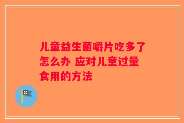儿童益生菌嚼片吃多了怎么办 应对儿童过量食用的方法