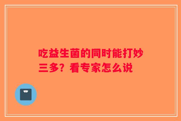 吃益生菌的同时能打妙三多？看专家怎么说