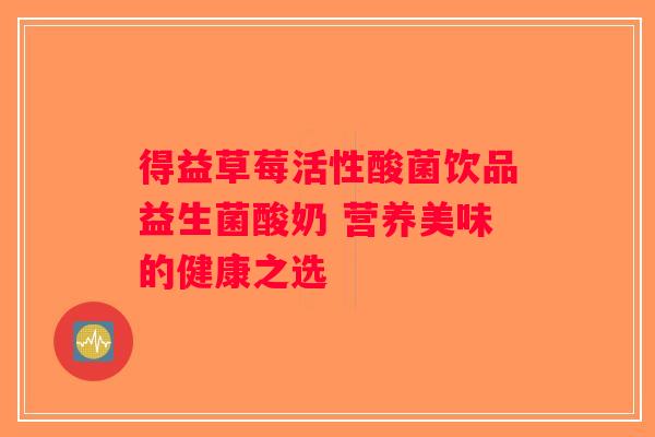 得益草莓活性酸菌饮品益生菌酸奶 营养美味的健康之选