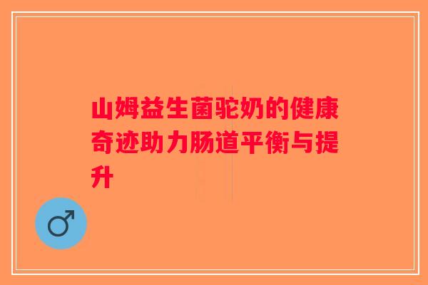 山姆益生菌驼奶的健康奇迹助力肠道平衡与提升