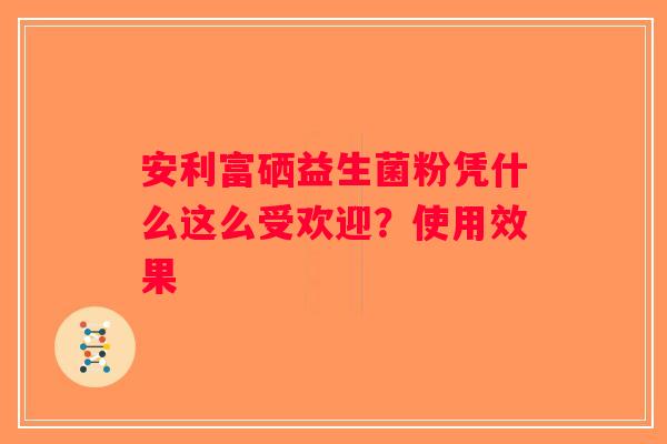 安利富硒益生菌粉凭什么这么受欢迎？使用效果