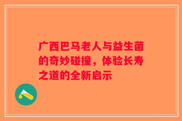 广西巴马老人与益生菌的奇妙碰撞，体验长寿之道的全新启示