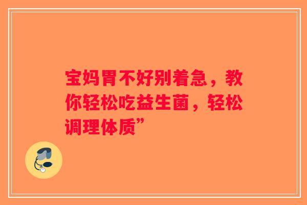 宝妈胃不好别着急，教你轻松吃益生菌，轻松调理体质”