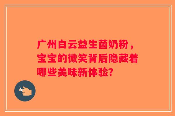广州白云益生菌奶粉，宝宝的微笑背后隐藏着哪些美味新体验？