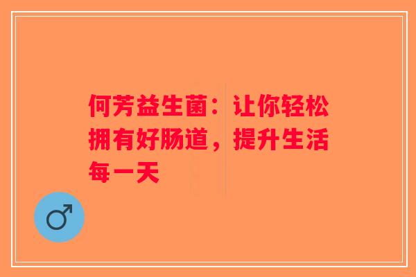何芳益生菌：让你轻松拥有好肠道，提升生活每一天
