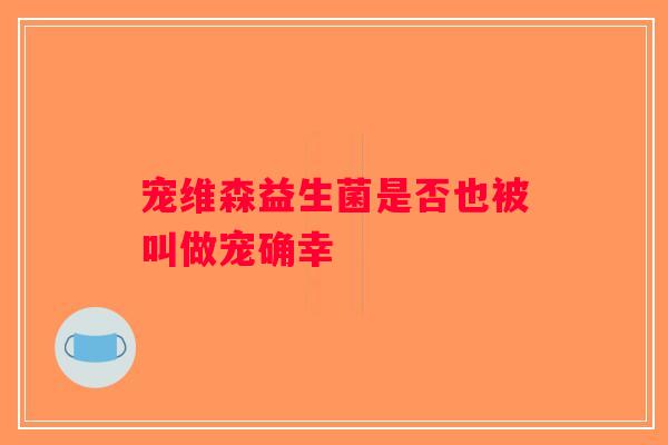 宠维森益生菌是否也被叫做宠确幸