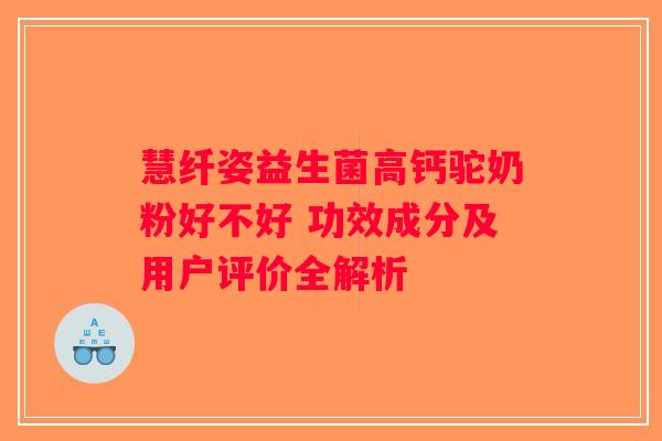 慧纤姿益生菌高钙驼奶粉好不好 功效成分及用户评价全解析