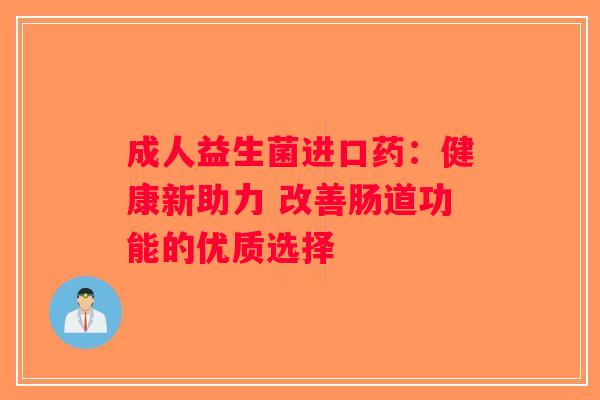 成人益生菌进口药：健康新助力 改善肠道功能的优质选择