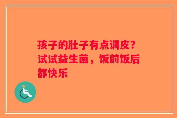 孩子的肚子有点调皮？试试益生菌，饭前饭后都快乐