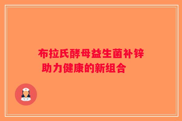 布拉氏酵母益生菌补锌 助力健康的新组合