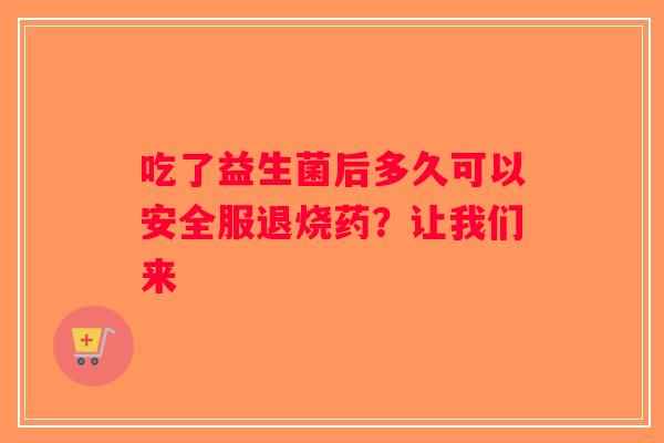 吃了益生菌后多久可以安全服退烧药？让我们来