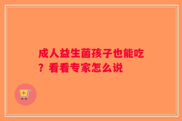 成人益生菌孩子也能吃？看看专家怎么说