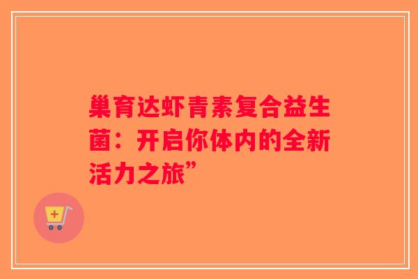 巢育达虾青素复合益生菌：开启你体内的全新活力之旅”