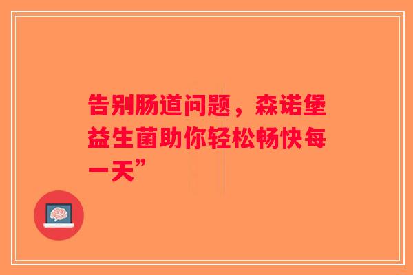 告别肠道问题，森诺堡益生菌助你轻松畅快每一天”