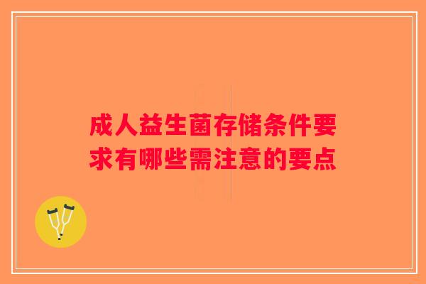 成人益生菌存储条件要求有哪些需注意的要点