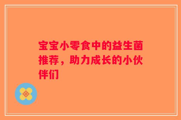 宝宝小零食中的益生菌推荐，助力成长的小伙伴们