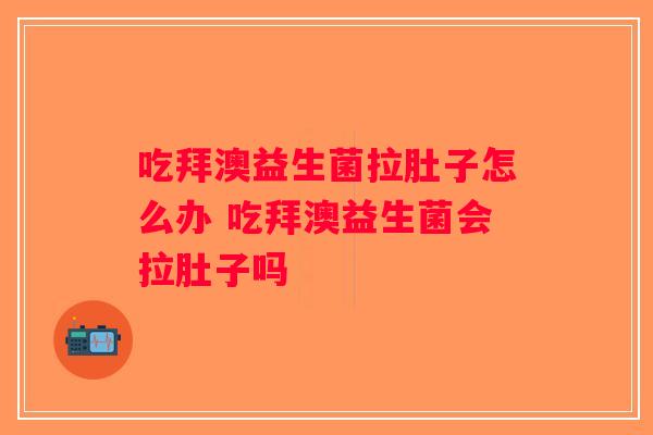 吃拜澳益生菌拉肚子怎么办 吃拜澳益生菌会拉肚子吗