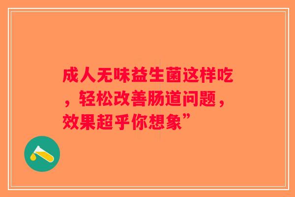 成人无味益生菌这样吃，轻松改善肠道问题，效果超乎你想象”