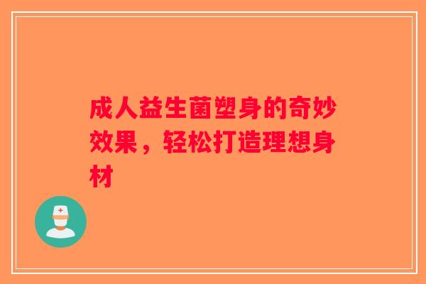 成人益生菌塑身的奇妙效果，轻松打造理想身材