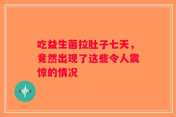 吃益生菌拉肚子七天，竟然出现了这些令人震惊的情况