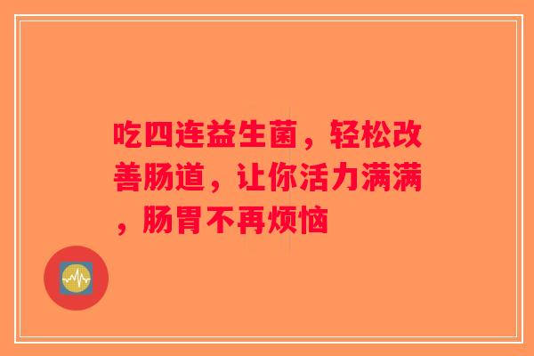 吃四连益生菌，轻松改善肠道，让你活力满满，肠胃不再烦恼