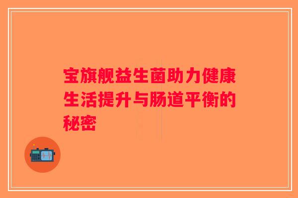 宝旗舰益生菌助力健康生活提升与肠道平衡的秘密