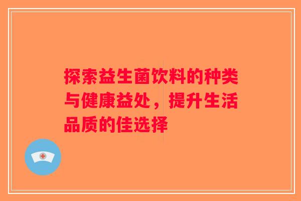 探索益生菌饮料的种类与健康益处，提升生活品质的佳选择