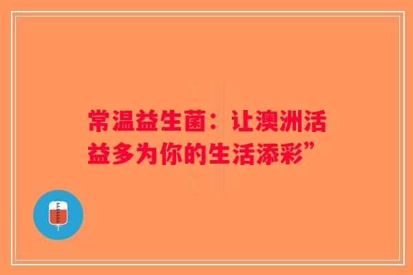 常温益生菌：让澳洲活益多为你的生活添彩”